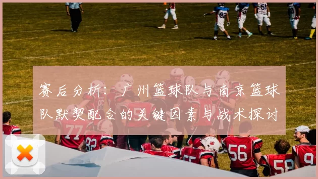 赛后分析：广州篮球队与南京篮球队默契配合的关键因素与战术探讨