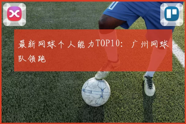 最新网球个人能力TOP10：广州网球队领跑