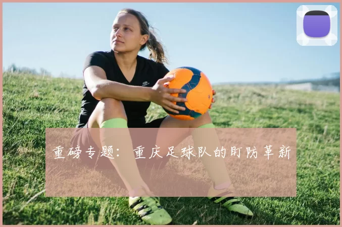 重磅专题：重庆足球队的盯防革新