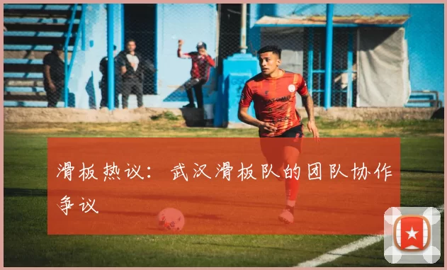 滑板热议：武汉滑板队的团队协作争议