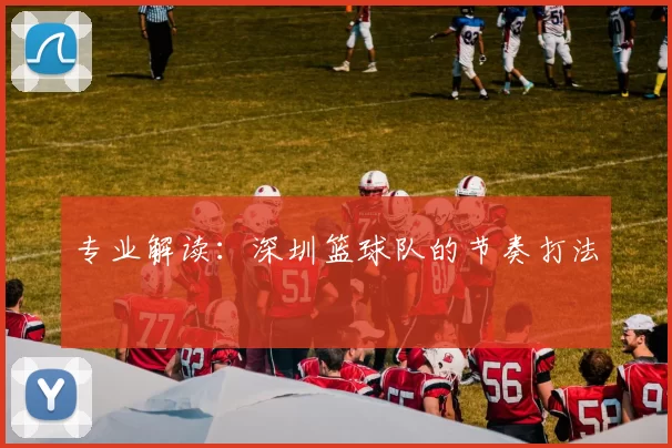 专业解读：深圳篮球队的节奏打法