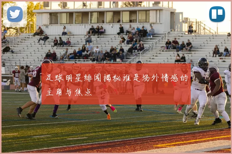 足球明星绯闻揭秘谁是场外情感的主角与焦点