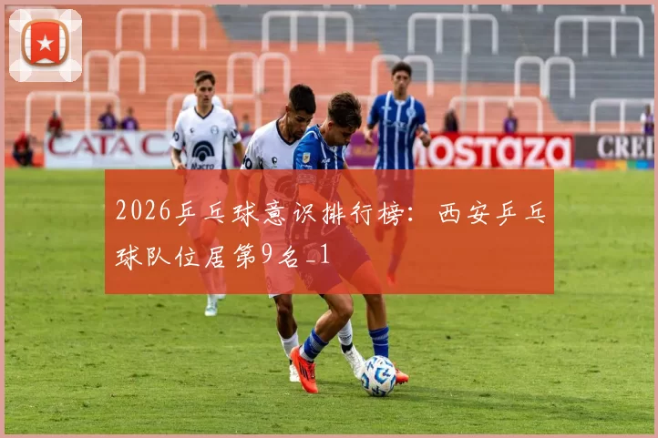 2026乒乓球意识排行榜：西安乒乓球队位居第9名_1