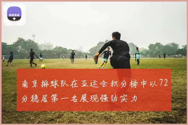 南京排球队在亚运会积分榜中以72分稳居第一名展现强劲实力