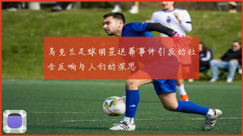 乌克兰足球明星送葬事件引发的社会反响与人们的深思