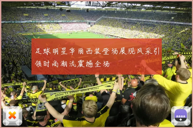 足球明星华丽西装登场展现风采引领时尚潮流震撼全场